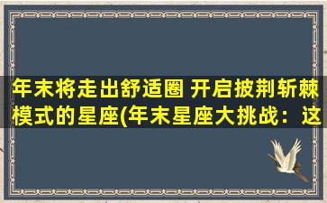 年末将走出舒适圈 开启披荆斩棘模式的星座(年末星座大挑战：这几个星座将毅然走出舒适圈，拼尽全力披荆斩棘，看看你中了没！)